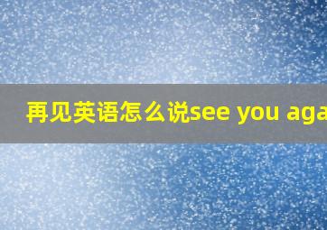 再见英语怎么说see you again